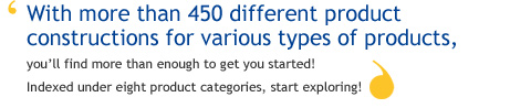 With more than 450 product constructions for various types of products, you'll find more than enough to get you started! Indexed under eight product categories, start exploring!